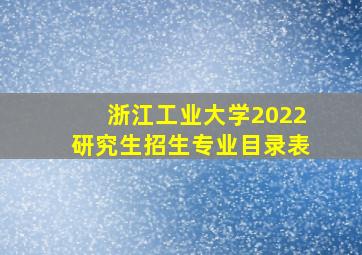 浙江工业大学2022研究生招生专业目录表