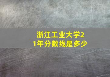 浙江工业大学21年分数线是多少