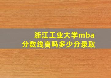 浙江工业大学mba分数线高吗多少分录取