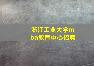 浙江工业大学mba教育中心招聘