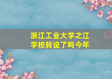 浙江工业大学之江学校转设了吗今年