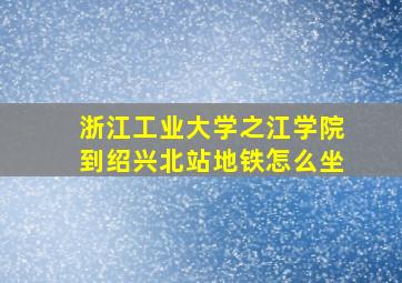 浙江工业大学之江学院到绍兴北站地铁怎么坐