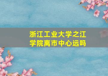 浙江工业大学之江学院离市中心远吗