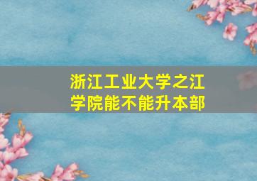 浙江工业大学之江学院能不能升本部