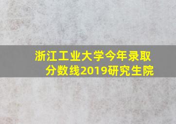 浙江工业大学今年录取分数线2019研究生院