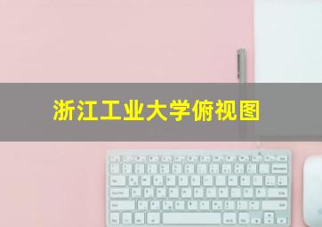 浙江工业大学俯视图