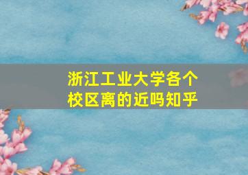 浙江工业大学各个校区离的近吗知乎