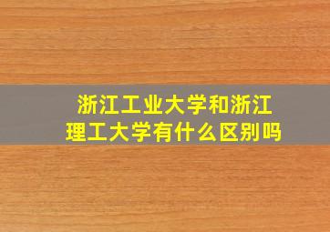 浙江工业大学和浙江理工大学有什么区别吗