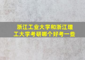 浙江工业大学和浙江理工大学考研哪个好考一些