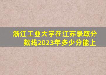 浙江工业大学在江苏录取分数线2023年多少分能上