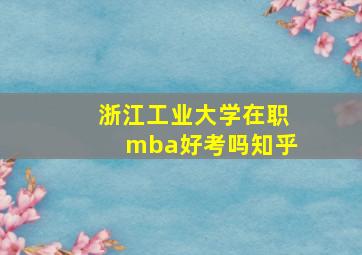 浙江工业大学在职mba好考吗知乎