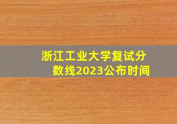 浙江工业大学复试分数线2023公布时间