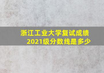 浙江工业大学复试成绩2021级分数线是多少