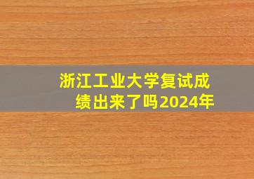 浙江工业大学复试成绩出来了吗2024年