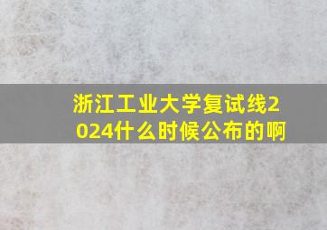 浙江工业大学复试线2024什么时候公布的啊