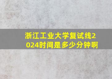 浙江工业大学复试线2024时间是多少分钟啊