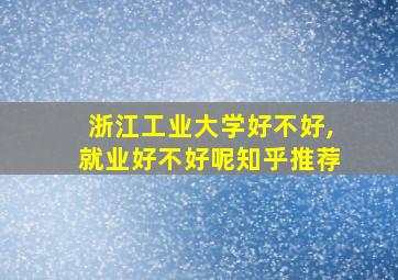 浙江工业大学好不好,就业好不好呢知乎推荐