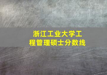 浙江工业大学工程管理硕士分数线