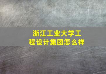 浙江工业大学工程设计集团怎么样