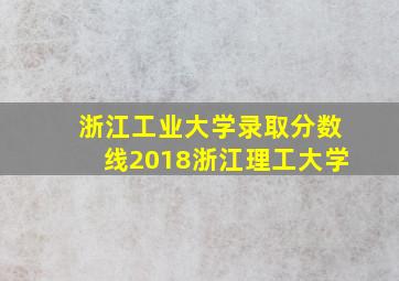 浙江工业大学录取分数线2018浙江理工大学