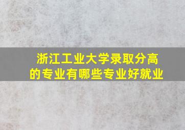 浙江工业大学录取分高的专业有哪些专业好就业