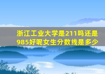 浙江工业大学是211吗还是985好呢女生分数线是多少