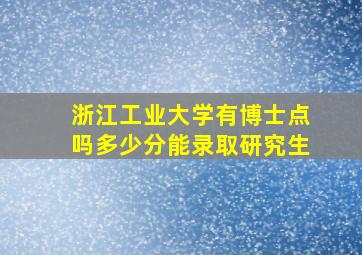 浙江工业大学有博士点吗多少分能录取研究生