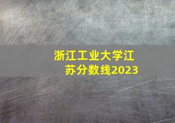 浙江工业大学江苏分数线2023