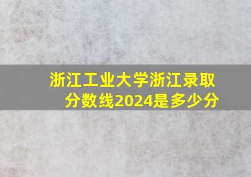 浙江工业大学浙江录取分数线2024是多少分