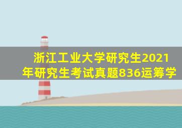 浙江工业大学研究生2021年研究生考试真题836运筹学