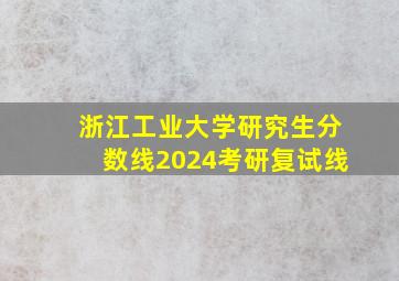 浙江工业大学研究生分数线2024考研复试线