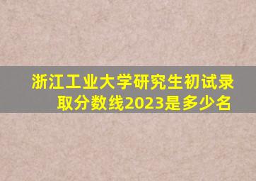 浙江工业大学研究生初试录取分数线2023是多少名