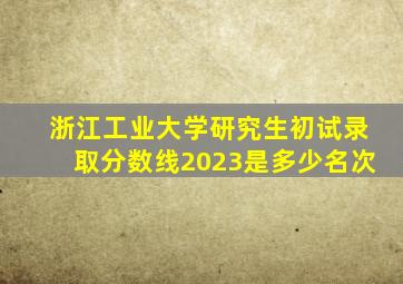 浙江工业大学研究生初试录取分数线2023是多少名次