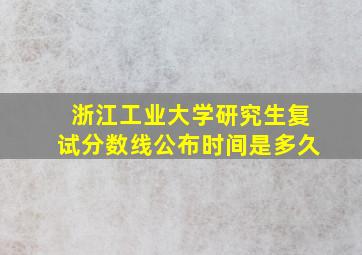 浙江工业大学研究生复试分数线公布时间是多久