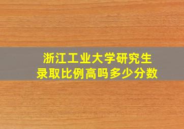 浙江工业大学研究生录取比例高吗多少分数