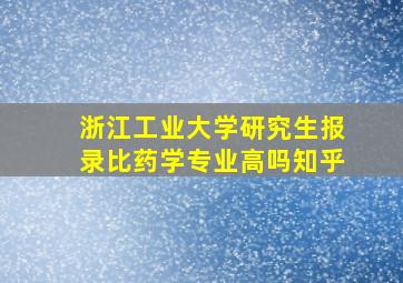 浙江工业大学研究生报录比药学专业高吗知乎