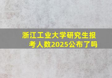 浙江工业大学研究生报考人数2025公布了吗