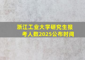 浙江工业大学研究生报考人数2025公布时间