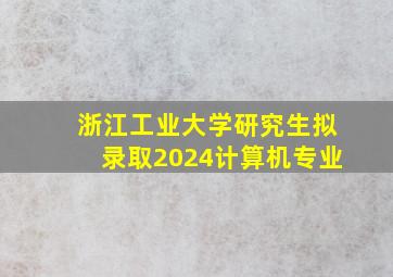 浙江工业大学研究生拟录取2024计算机专业