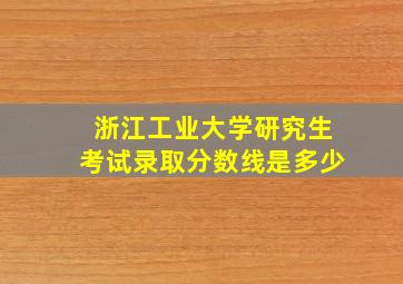 浙江工业大学研究生考试录取分数线是多少