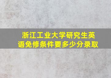 浙江工业大学研究生英语免修条件要多少分录取