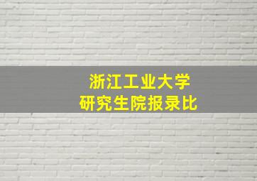 浙江工业大学研究生院报录比