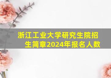 浙江工业大学研究生院招生简章2024年报名人数