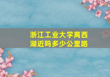 浙江工业大学离西湖近吗多少公里路