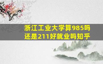 浙江工业大学算985吗还是211好就业吗知乎