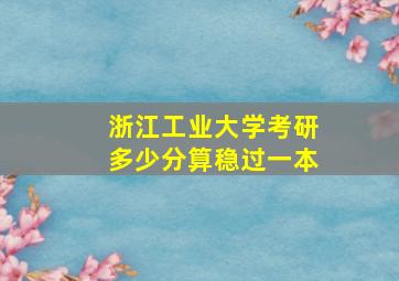 浙江工业大学考研多少分算稳过一本