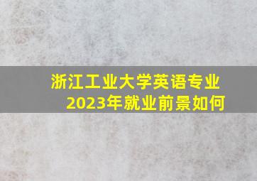 浙江工业大学英语专业2023年就业前景如何