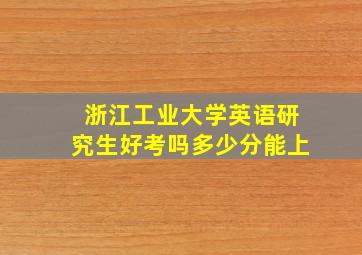 浙江工业大学英语研究生好考吗多少分能上