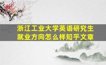 浙江工业大学英语研究生就业方向怎么样知乎文章