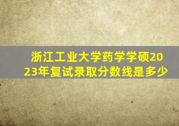 浙江工业大学药学学硕2023年复试录取分数线是多少